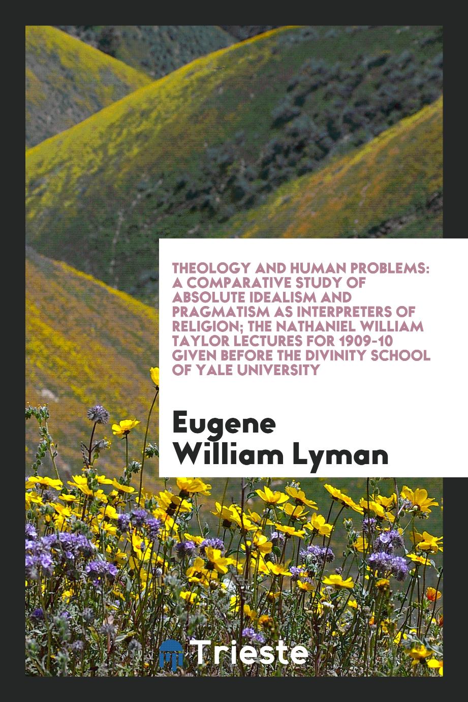 Theology and human problems: a comparative study of absolute idealism and pragmatism as interpreters of religion; The Nathaniel William Taylor lectures for 1909-10 given before the Divinity School of Yale University