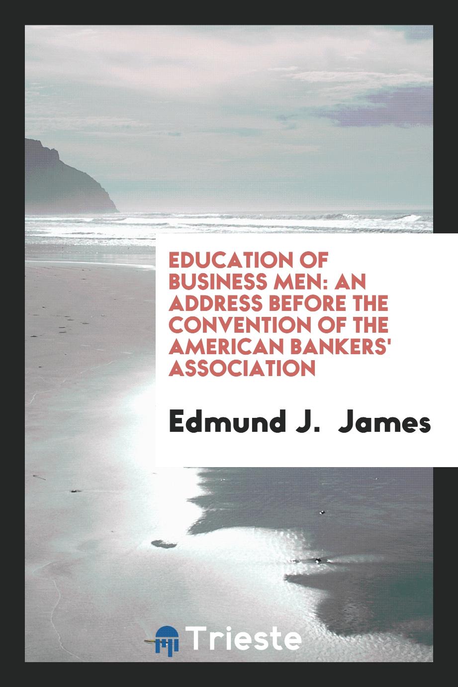 Education of Business Men: An Address Before the Convention of the American Bankers' Association
