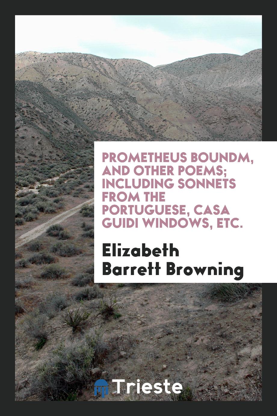 Prometheus Boundm, and Other Poems; Including Sonnets from the Portuguese, Casa Guidi Windows, Etc.