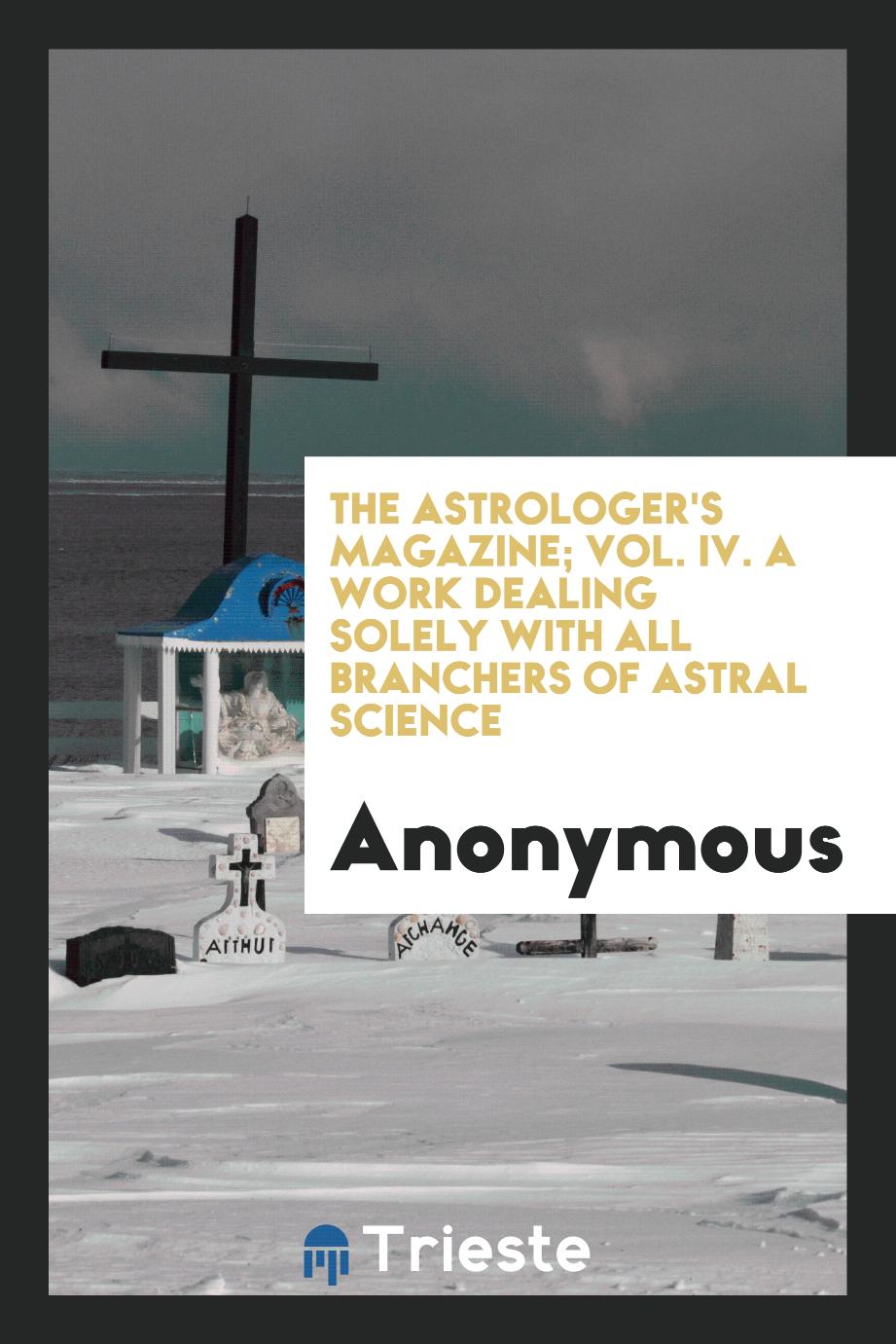 The Astrologer's Magazine; Vol. IV. A Work Dealing Solely with All Branchers of Astral Science