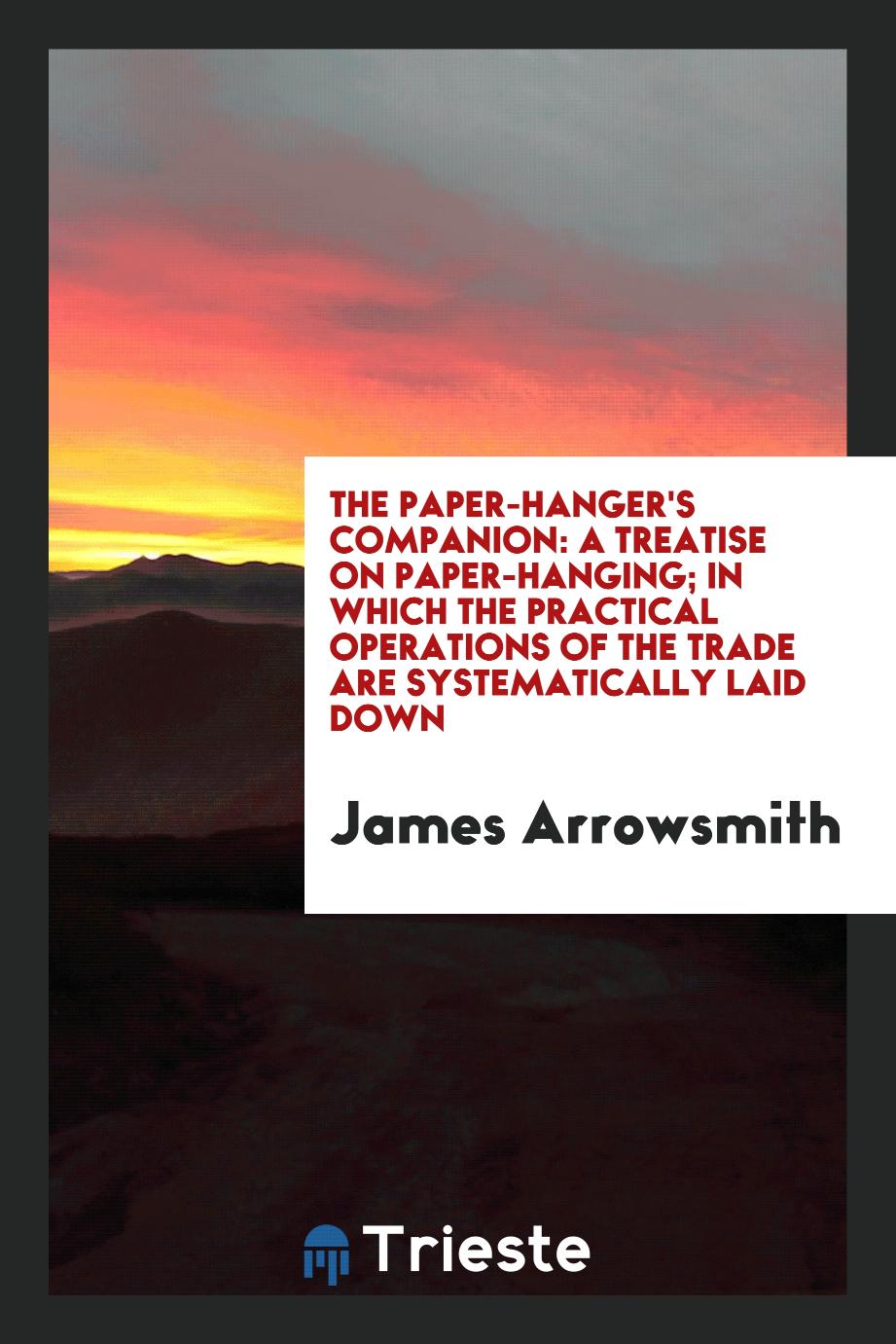 The Paper-Hanger's Companion: a Treatise on Paper-Hanging; in Which the Practical Operations of the Trade Are Systematically Laid down