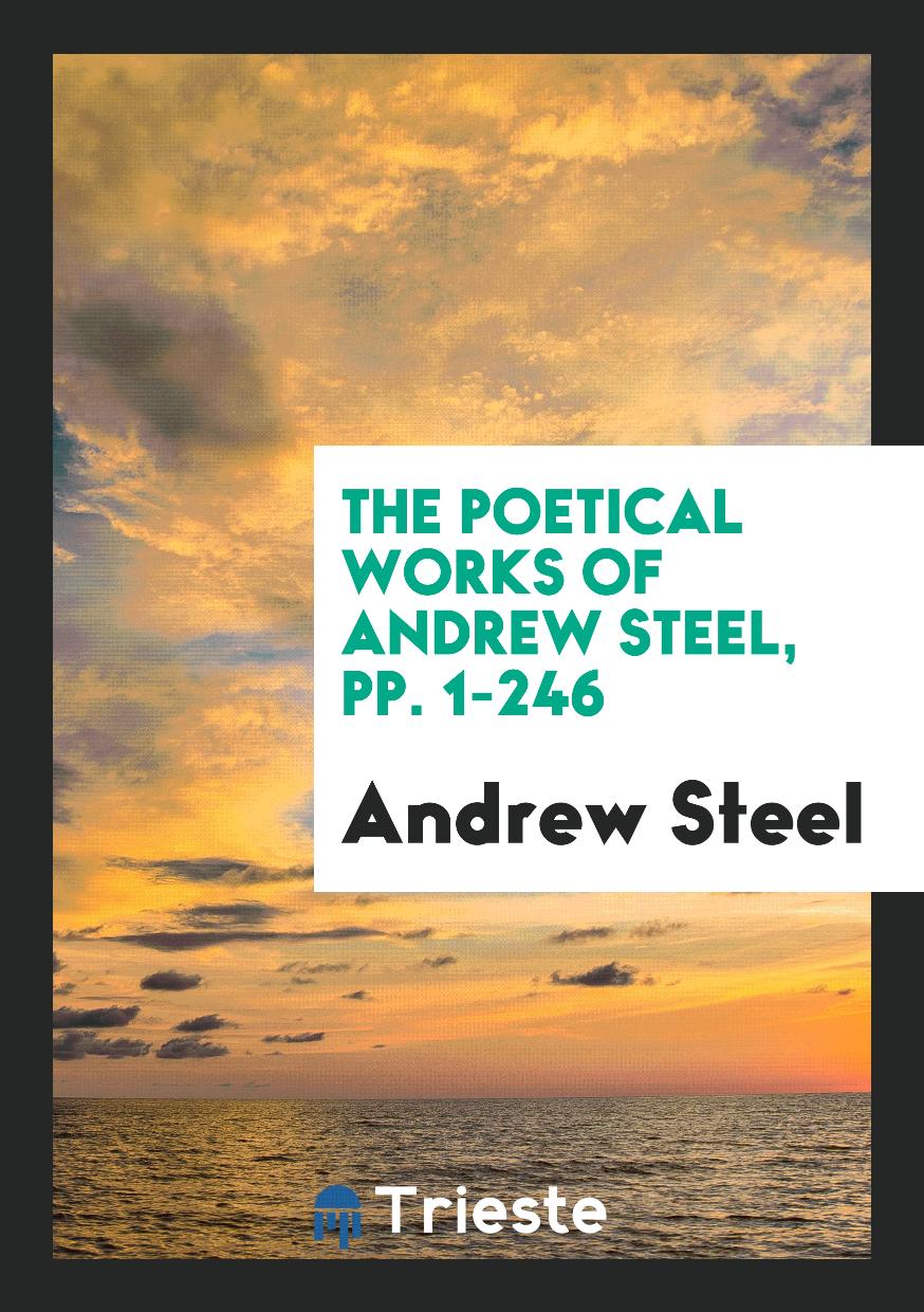 The Poetical Works of Andrew Steel, pp. 1-246