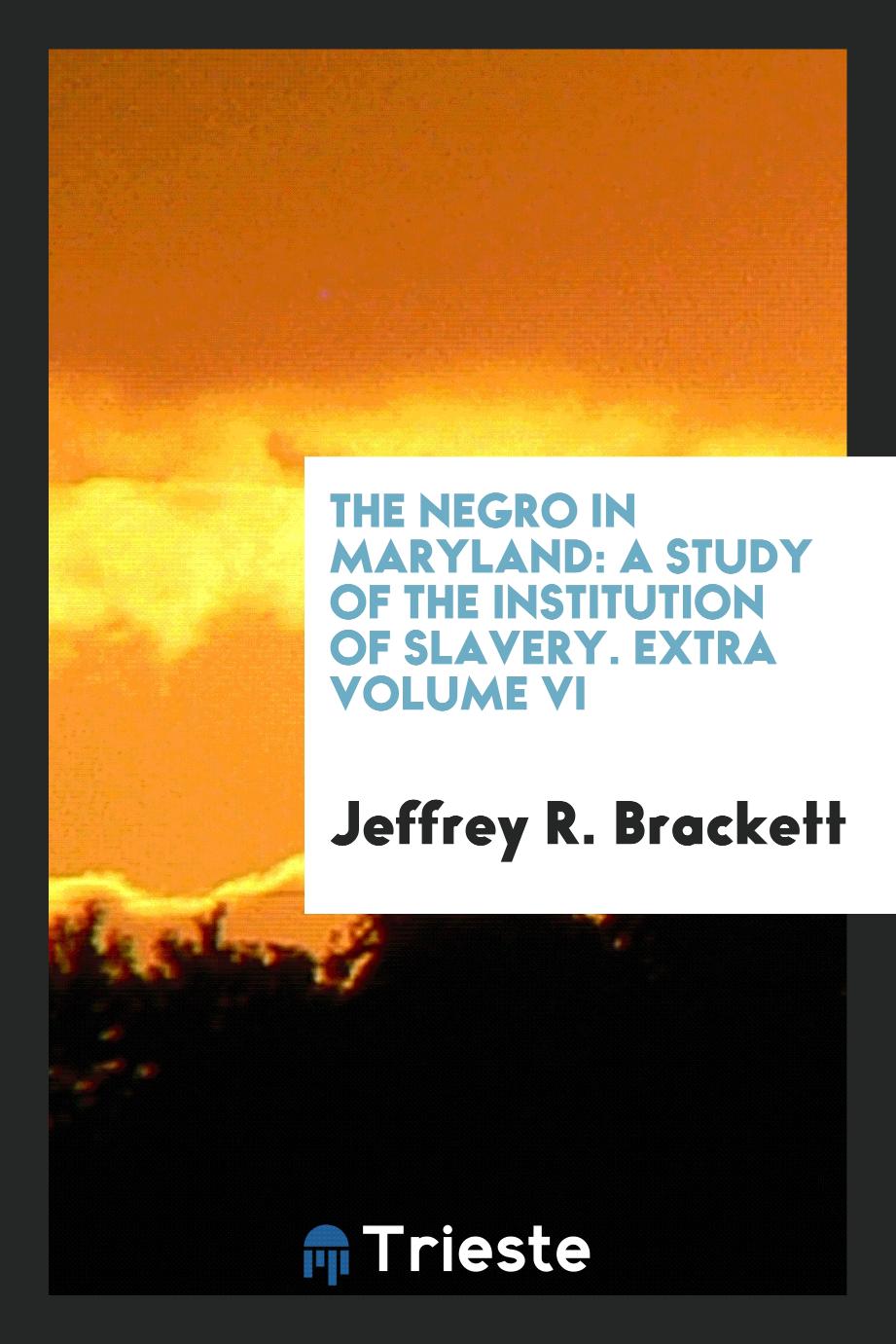 The Negro in Maryland: a study of the institution of slavery. Extra Volume VI