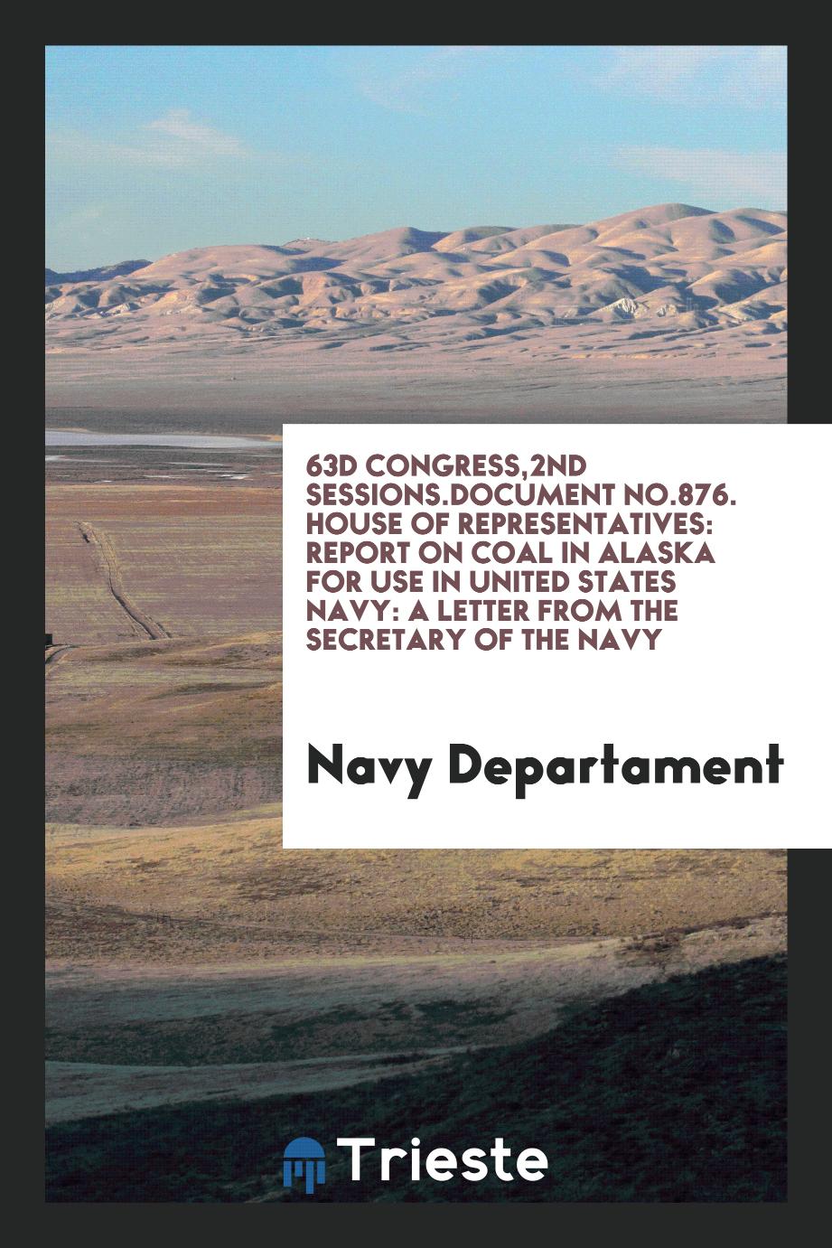 63D Congress,2nd Sessions.Document No.876. House of Representatives: Report on Coal in Alaska for Use in United States Navy: A Letter from the Secretary of the Navy