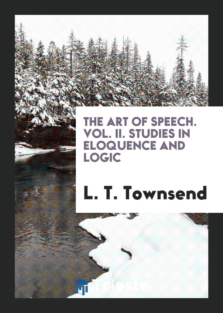 The Art of Speech. Vol. II. Studies in Eloquence and Logic