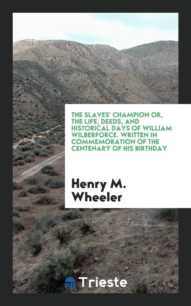 The Slaves' Champion or, the Life, Deeds, and Historical Days of William Wilberforce. Written in Commemoration of the Centenary of His Birthday