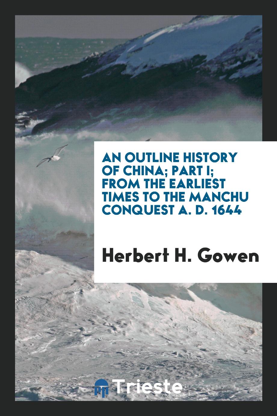 An outline history of China; Part I; From the earliest times to the manchu conquest A. D. 1644