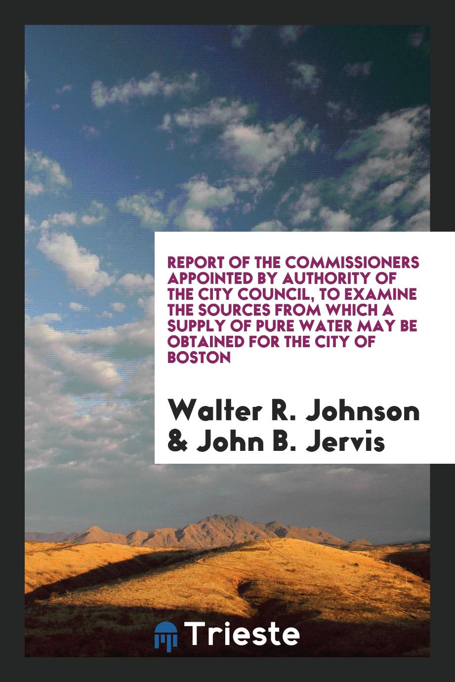 Report of the Commissioners Appointed by Authority of the City Council, to examine the sources from which a supply of pure water may be obtained for the City of Boston