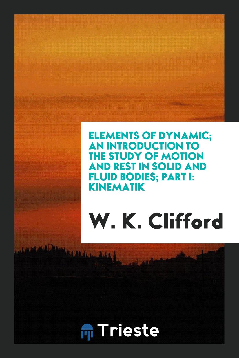 Elements of Dynamic; An Introduction to the Study of Motion and Rest in Solid and Fluid Bodies; Part I: Kinematik