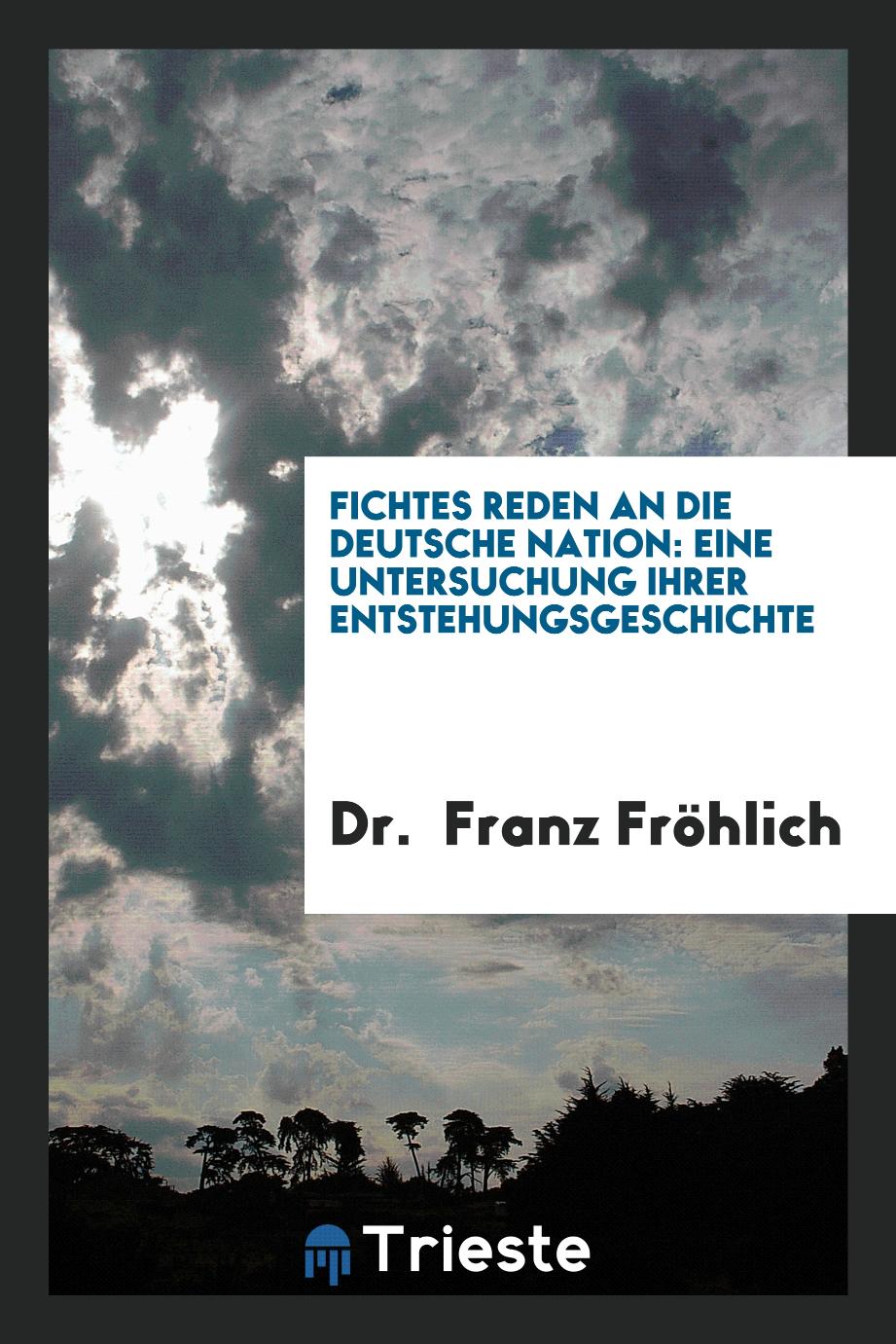 Dr. Franz Fröhlich - Fichtes Reden an die Deutsche Nation: Eine Untersuchung ihrer Entstehungsgeschichte