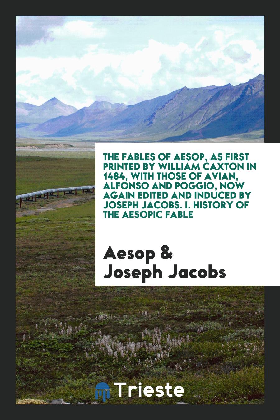 The Fables of Aesop, as First Printed by William Caxton in 1484, with Those of Avian, Alfonso and Poggio, Now Again Edited and Induced by Joseph Jacobs. I. History of the Aesopic Fable