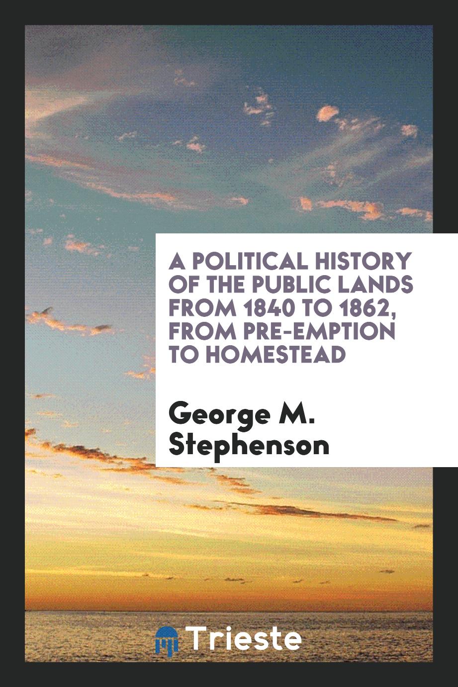 A Political History of the Public Lands from 1840 to 1862, from Pre-Emption to Homestead