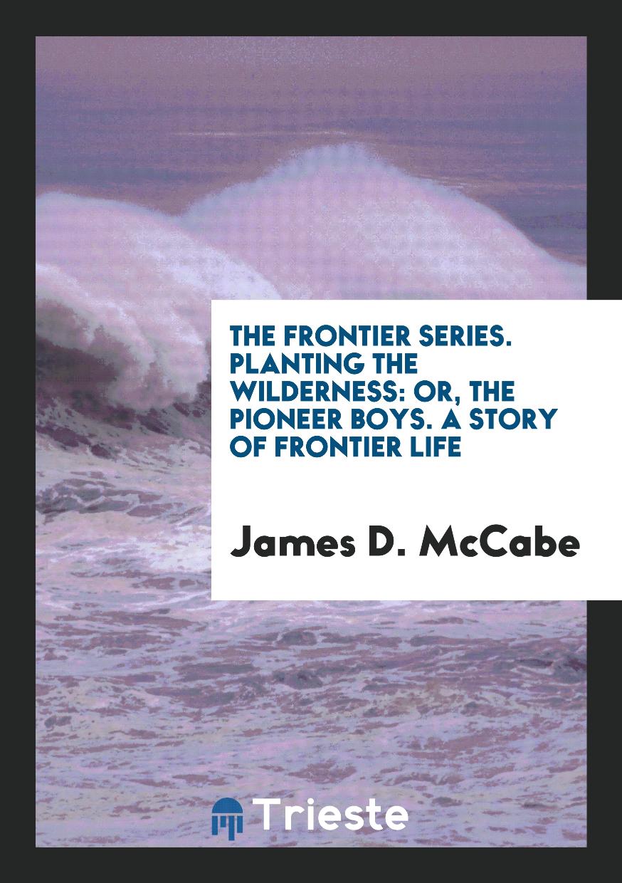 The Frontier Series. Planting the Wilderness: Or, The Pioneer Boys. A Story of Frontier Life