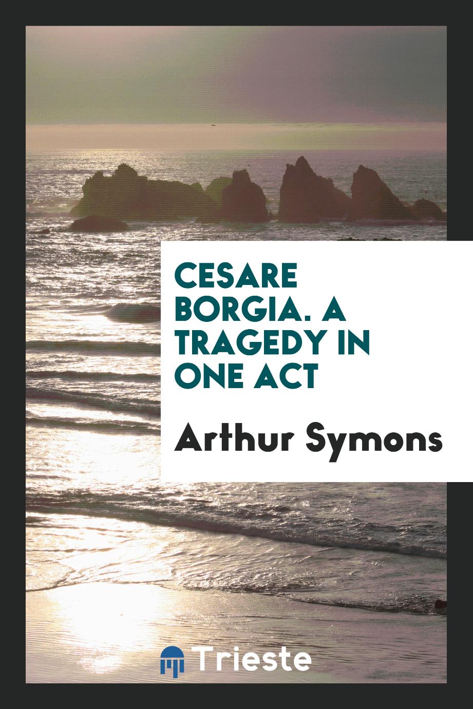 Arthur Symons - Cesare Borgia. A Tragedy in One Act