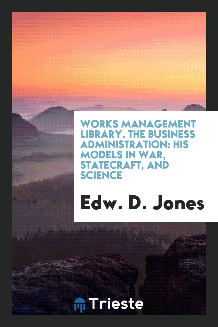 Works Management Library. The Business Administration: His Models in War, Statecraft, and Science