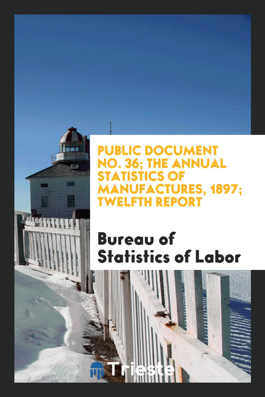 Public Document No. 36; The Annual Statistics of Manufactures, 1897; Twelfth Report