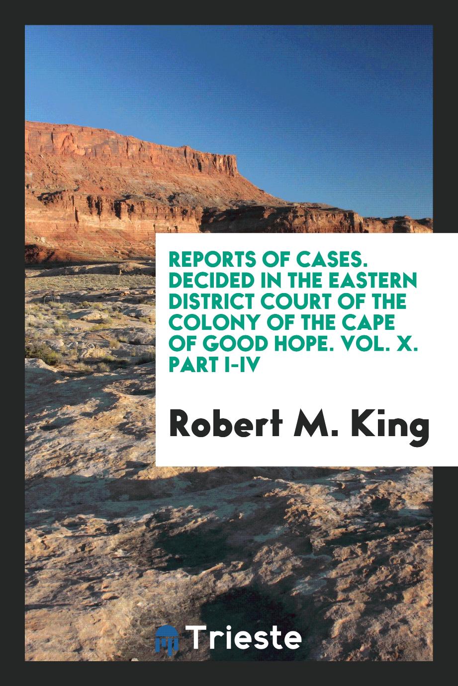 Reports of Cases. Decided in the Eastern District Court of the Colony of the Cape of Good Hope. Vol. X. Part I-IV