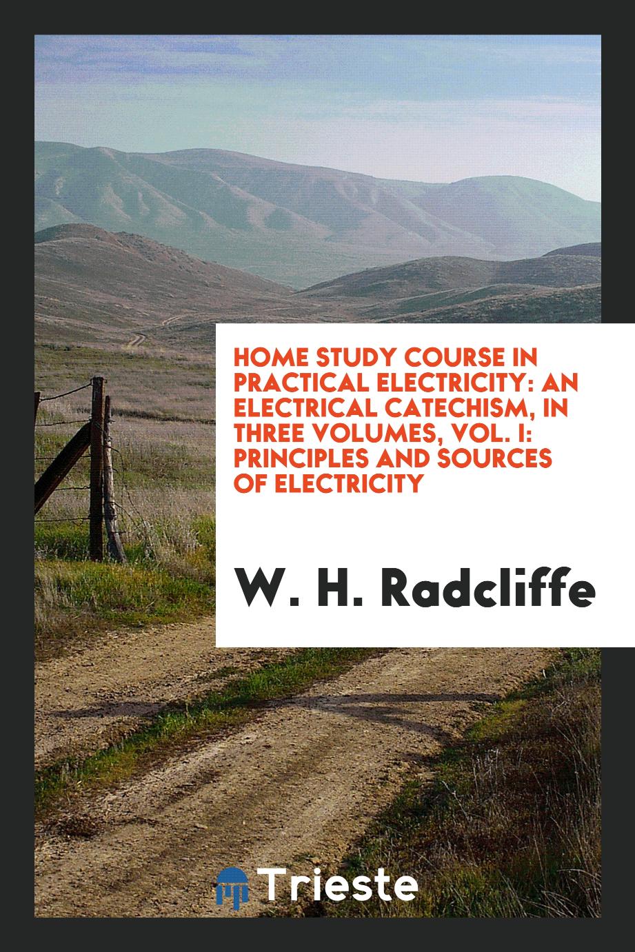 Home Study Course in Practical Electricity: An Electrical Catechism, in Three Volumes, Vol. I: Principles and Sources of Electricity