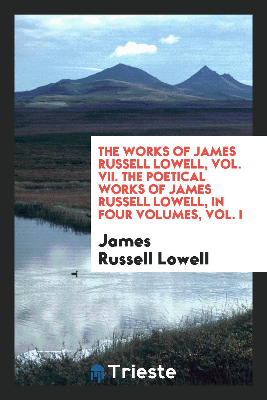 The Works of James Russell Lowell, Vol. VII. The Poetical Works of James Russell Lowell, in Four Volumes, Vol. I