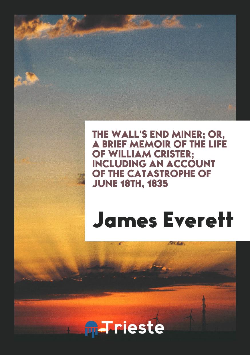 The Wall's end Miner; Or, a Brief Memoir of the Life of William Crister; Including an Account of the Catastrophe of June 18th, 1835