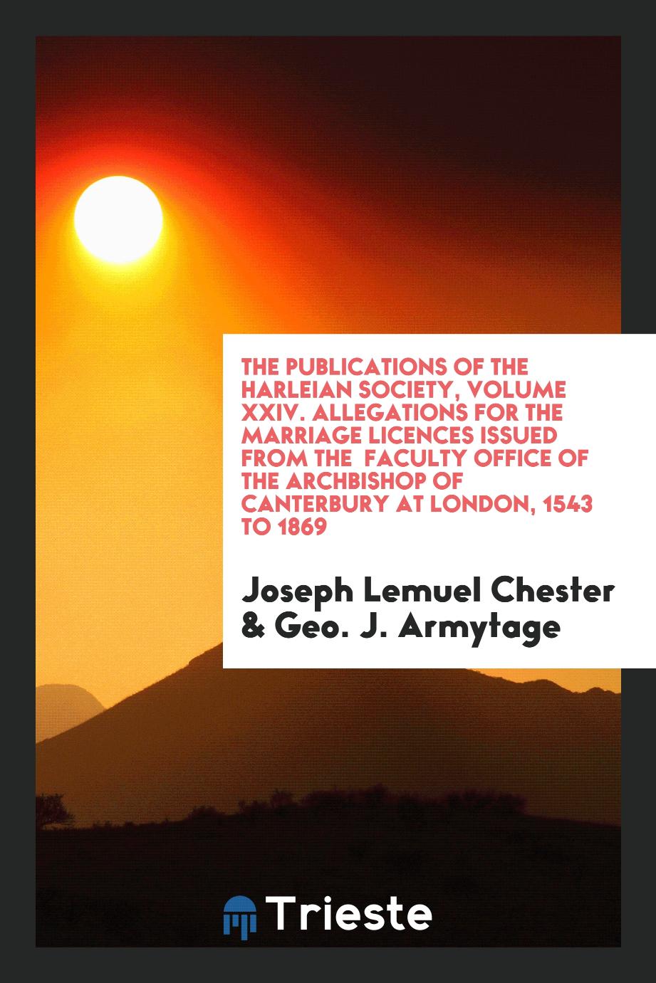 The Publications of the Harleian Society, Volume XXIV. Allegations for the Marriage Licences Issued from the Faculty Office of the Archbishop of Canterbury at London, 1543 to 1869