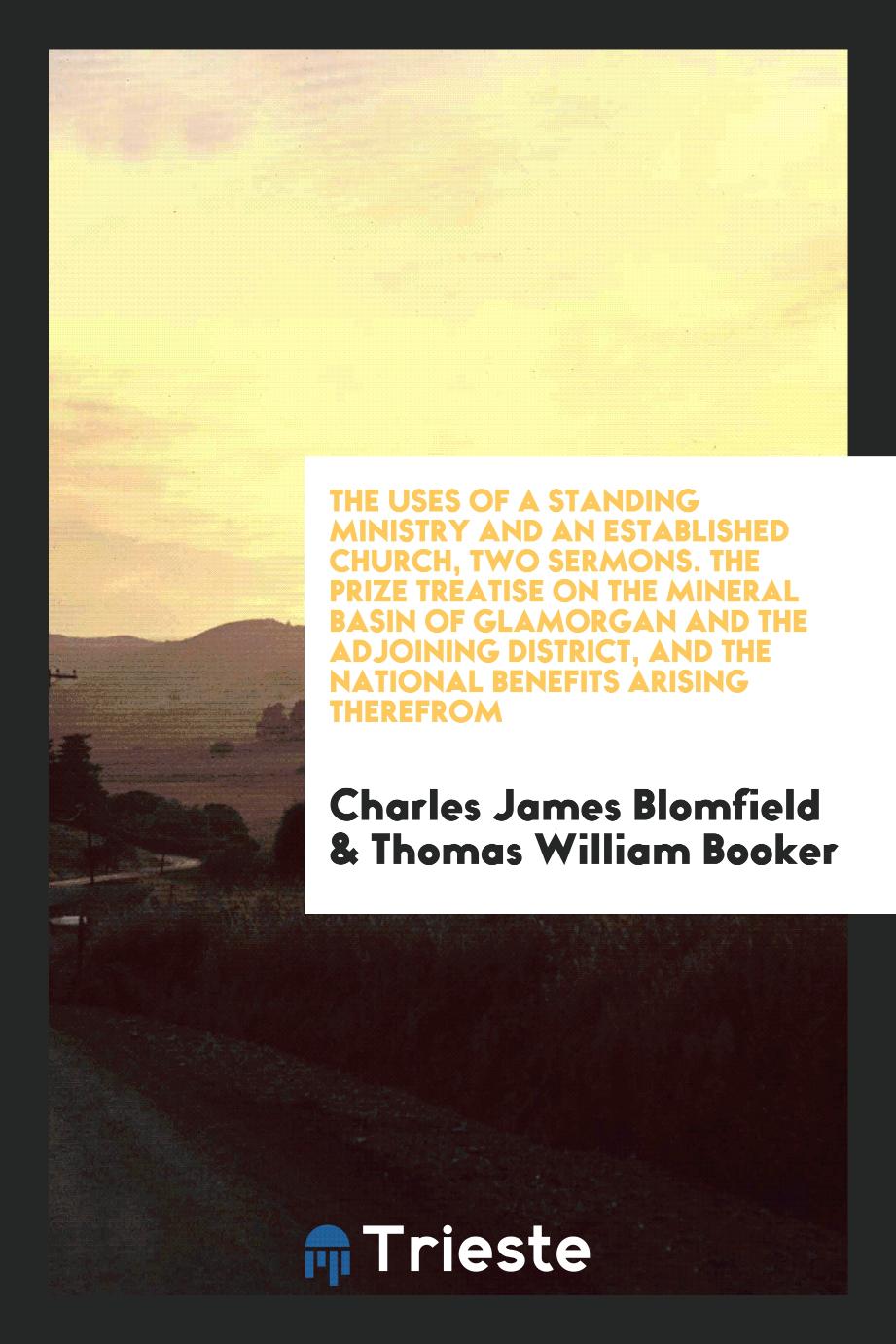 The Uses of a Standing Ministry and an Established Church, Two Sermons. The Prize Treatise on the Mineral Basin of Glamorgan and the Adjoining District, and the National Benefits Arising Therefrom
