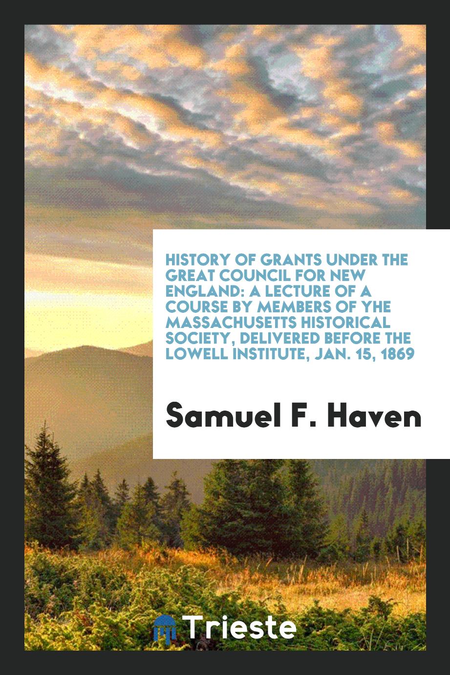 History of grants under the great Council for New England: a lecture of a course by members of yhe massachusetts historical society, Delivered before the Lowell Institute, Jan. 15, 1869