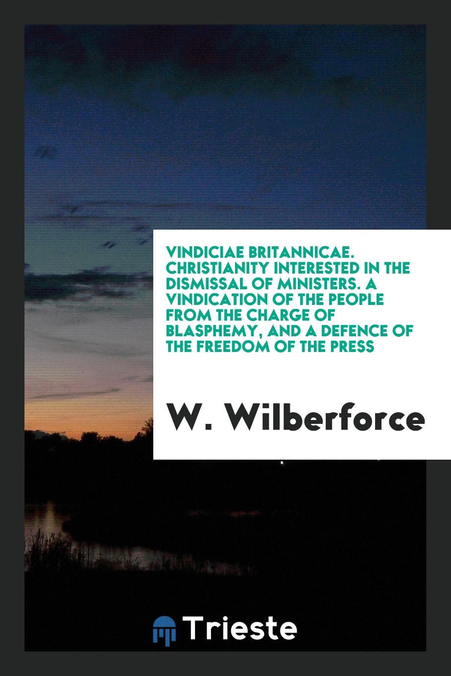 Vindiciae Britannicae. Christianity interested in the dismissal of ministers. A vindication of the people from the charge of blasphemy, and a defence of the freedom of the press