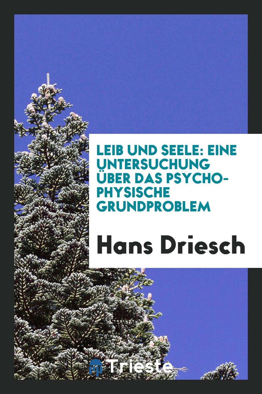 Hans Driesch - Leib und Seele: Eine Untersuchung über das Psycho-Physische Grundproblem