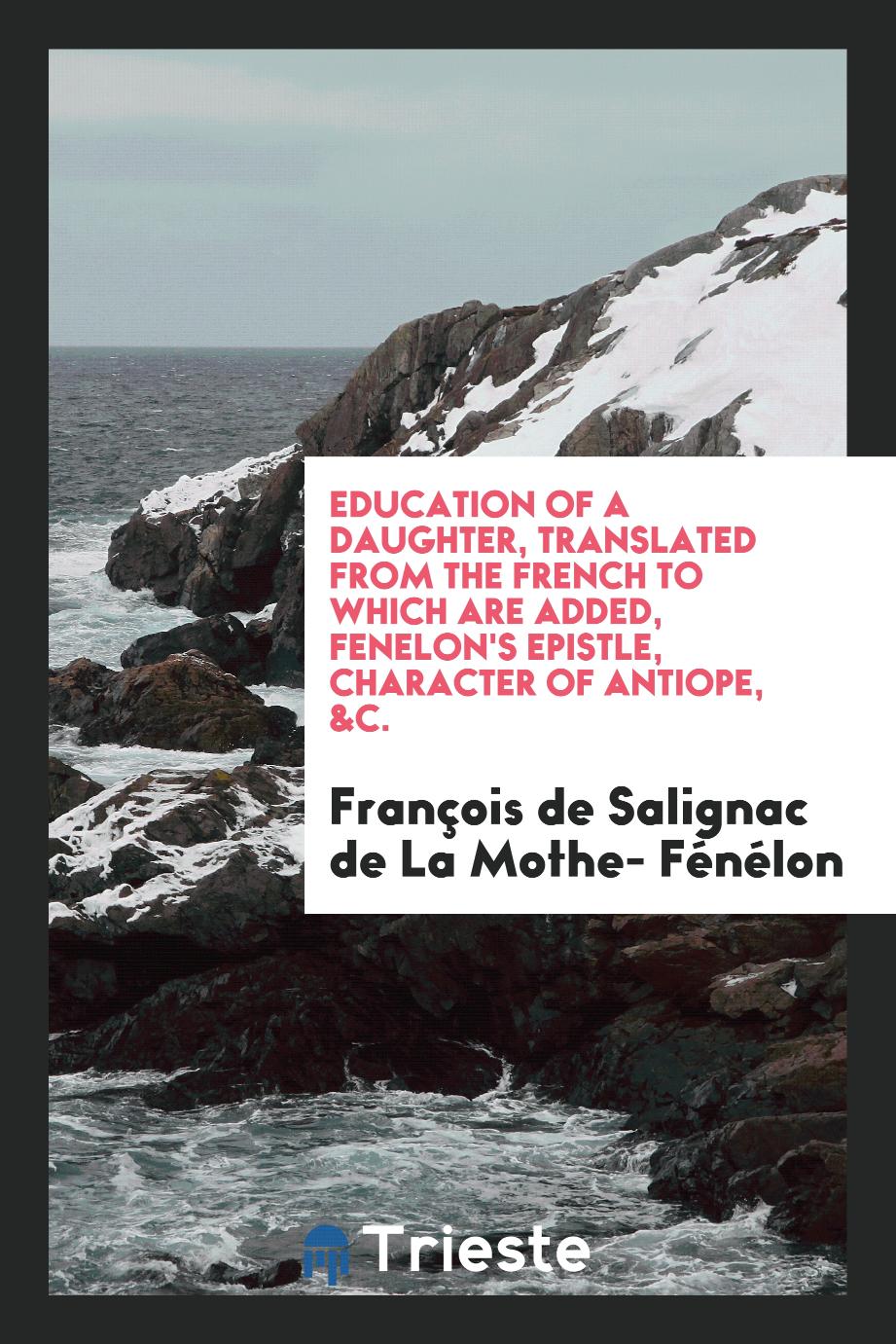 Education of a Daughter, Translated from the French to Which Are Added, FéNelon's Epistle, Character of Antiope, &c.