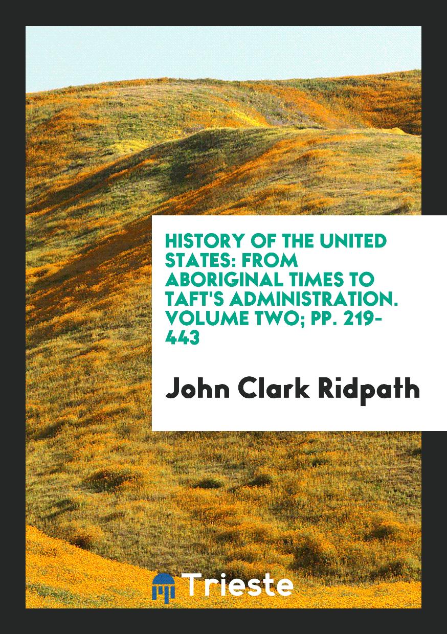 History of the United States: From Aboriginal Times to Taft's Administration. Volume Two; pp. 219-443
