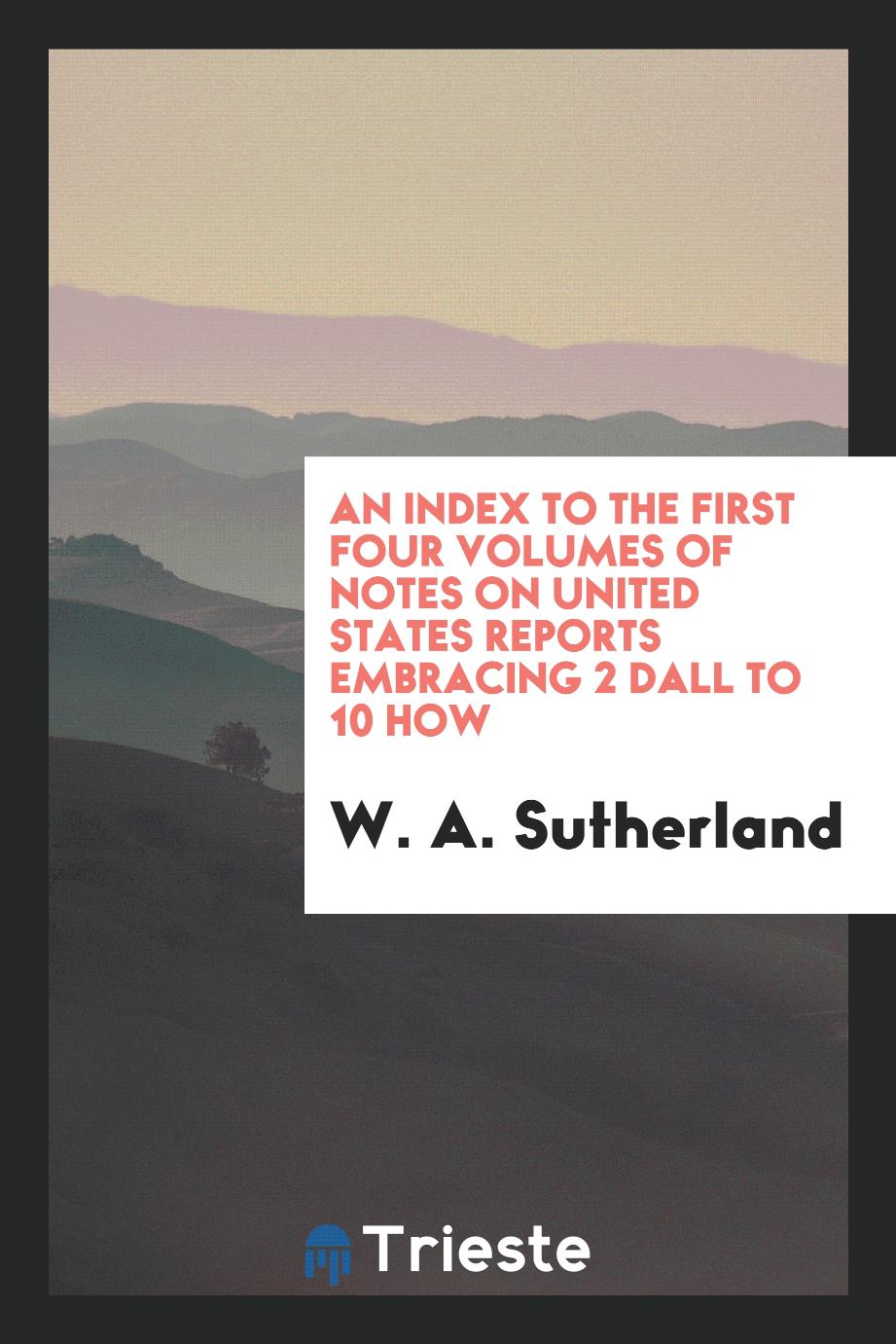 An Index to the First Four Volumes of Notes on United States Reports Embracing 2 Dall to 10 How