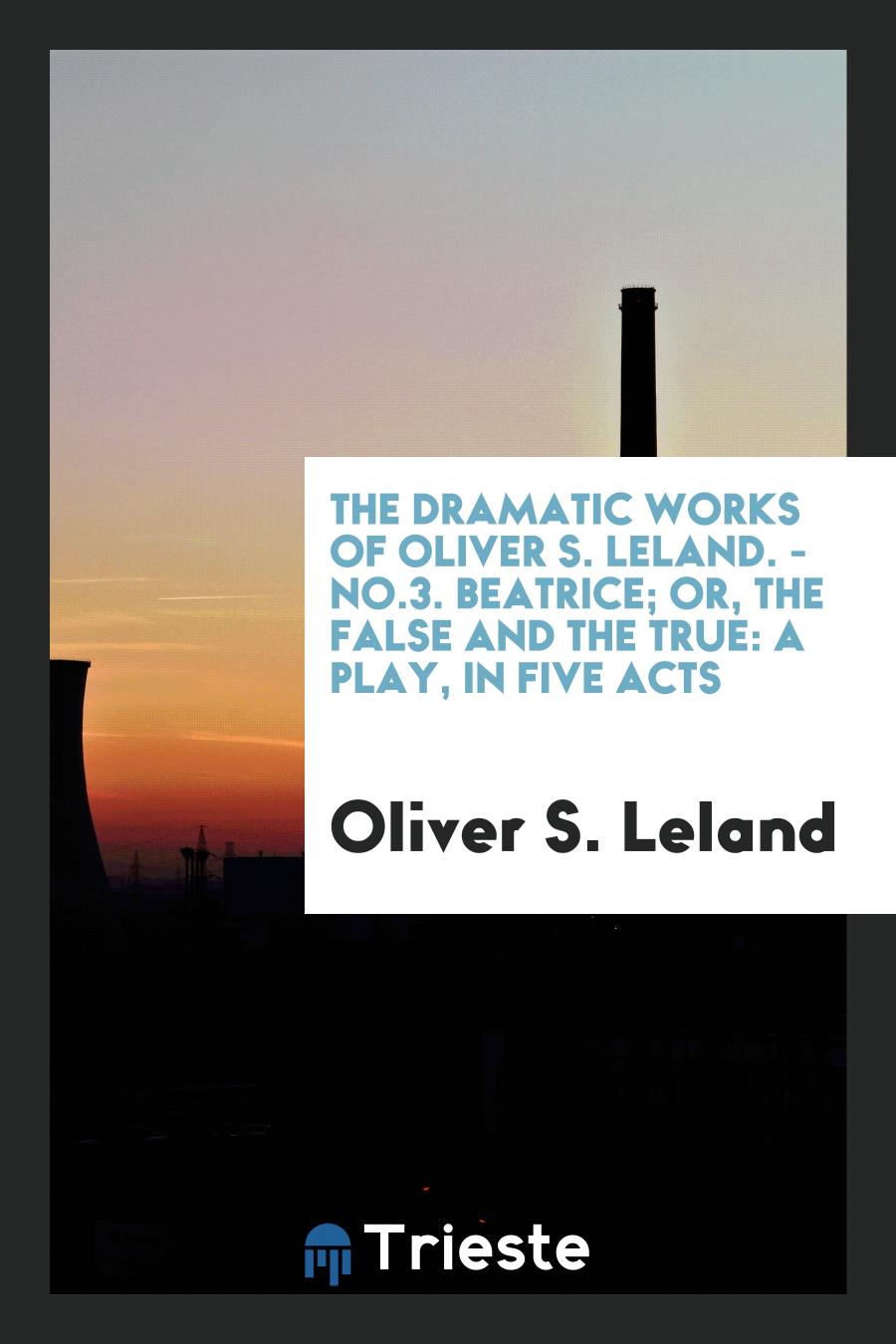 The dramatic works of Oliver S. Leland. - No.3. Beatrice; Or, The False and the True: A Play, in Five Acts