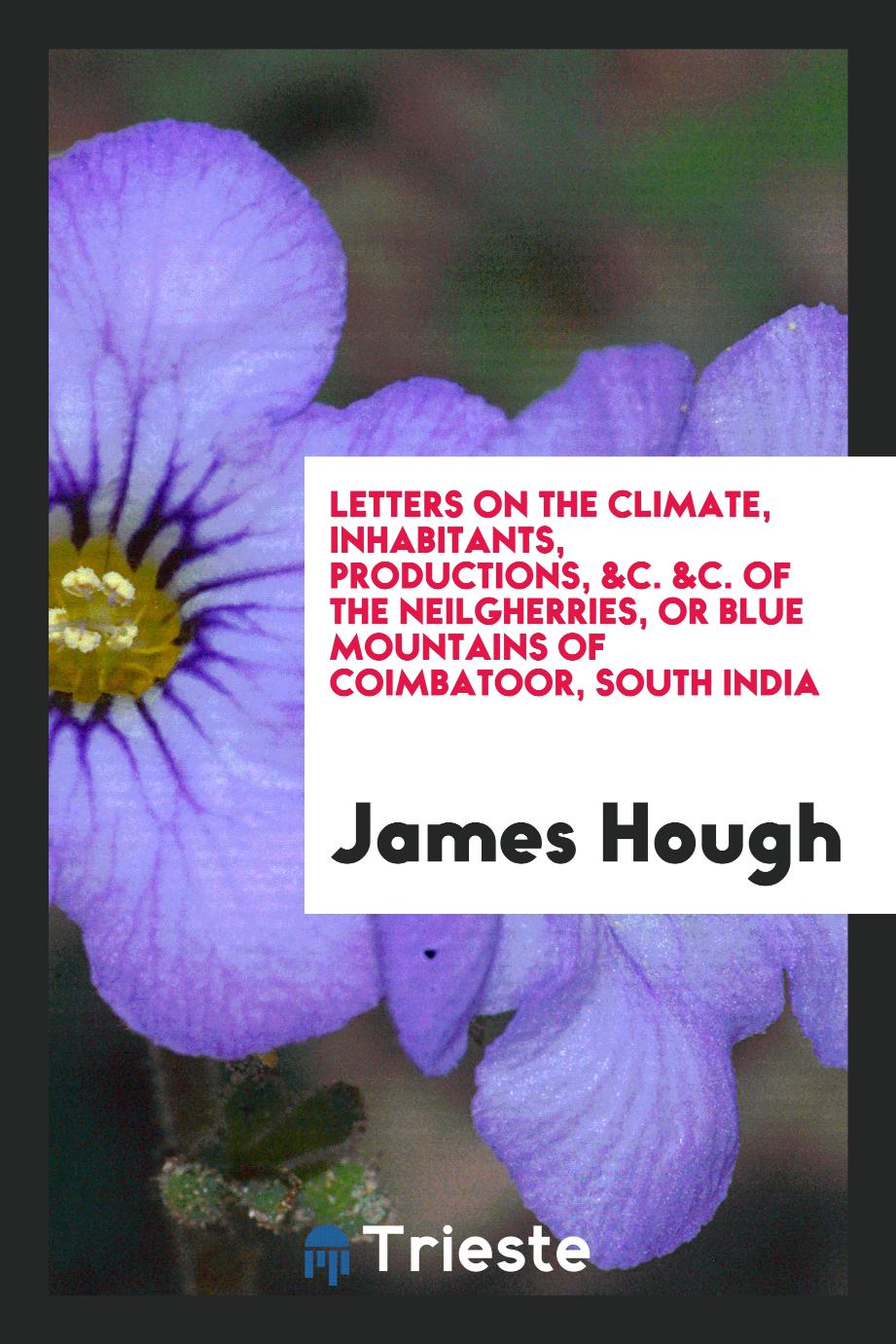 Letters on the Climate, Inhabitants, Productions, &c. &c. of the Neilgherries, or Blue Mountains of Coimbatoor, South India