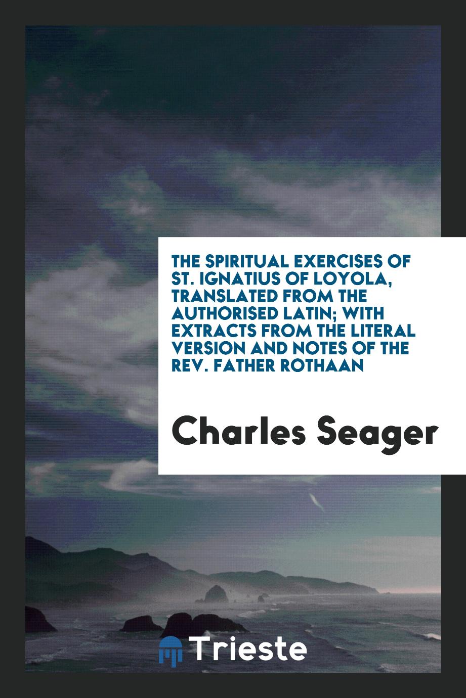 The Spiritual Exercises of St. Ignatius of Loyola, Translated from the Authorised Latin; With Extracts from the Literal Version and Notes of the Rev. Father Rothaan