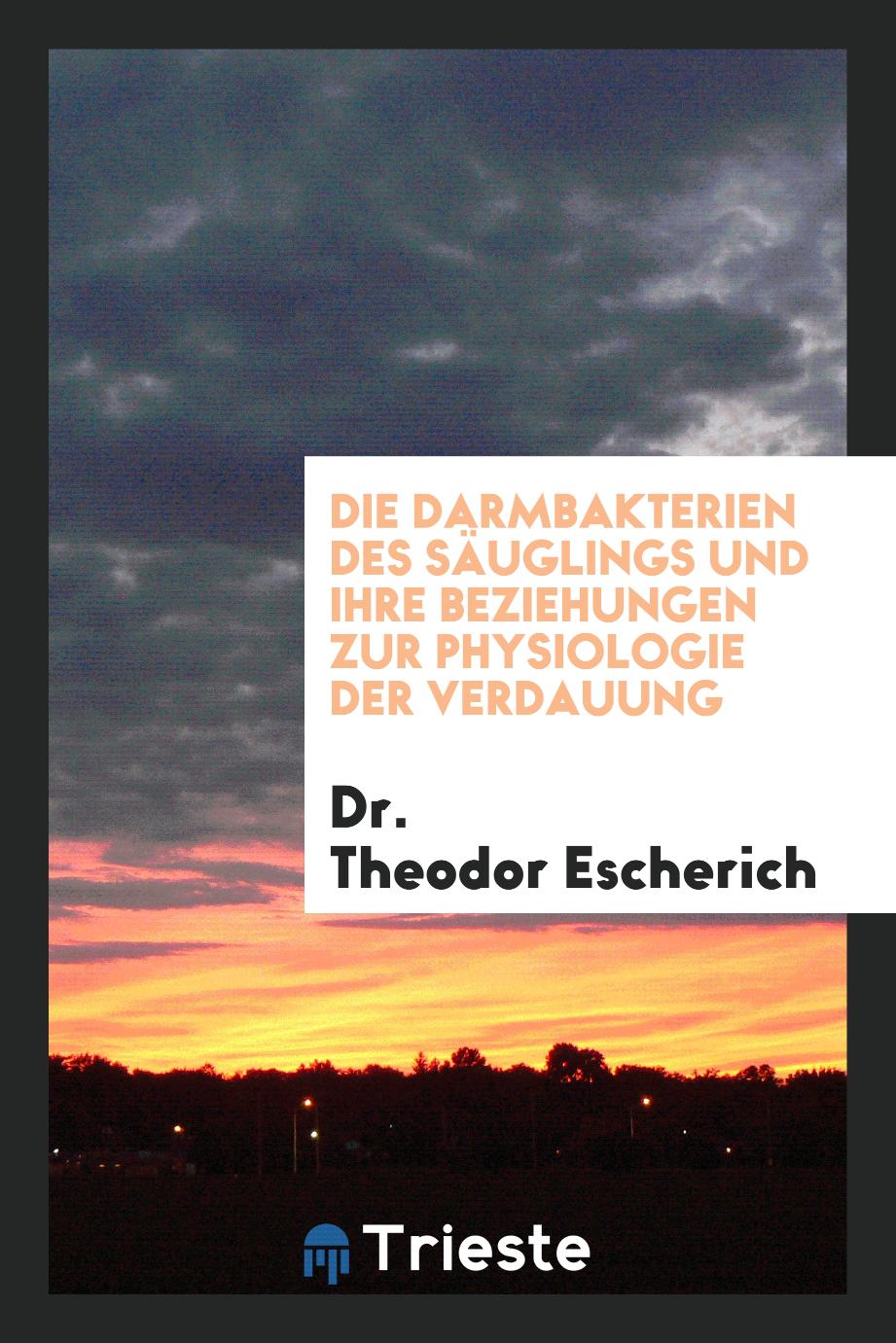 Dr. Theodor Escherich - Die Darmbakterien des Säuglings und Ihre Beziehungen zur Physiologie der Verdauung