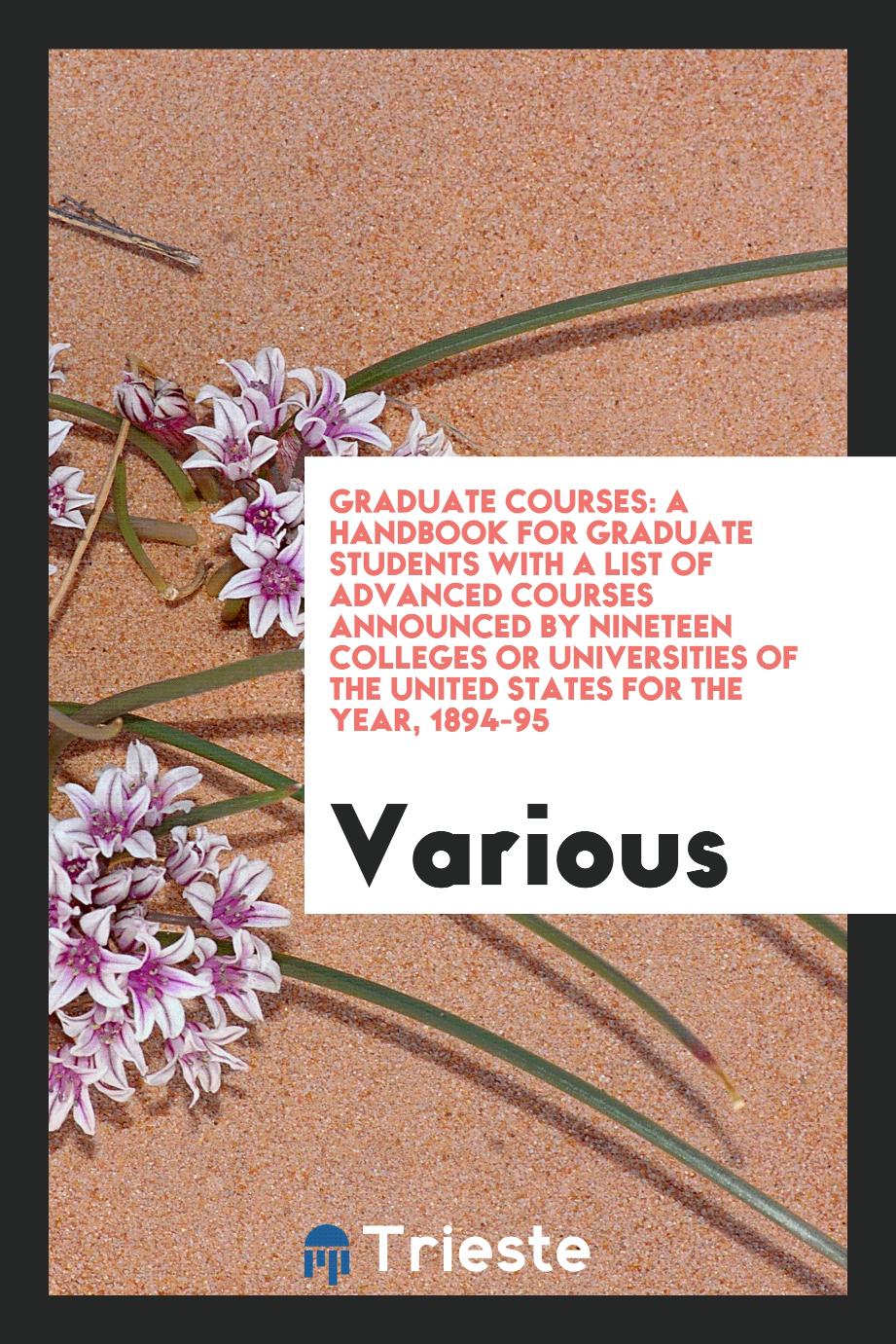Graduate Courses: A Handbook for Graduate Students with a List of Advanced Courses Announced by Nineteen Colleges or Universities of the United States for the Year, 1894-95