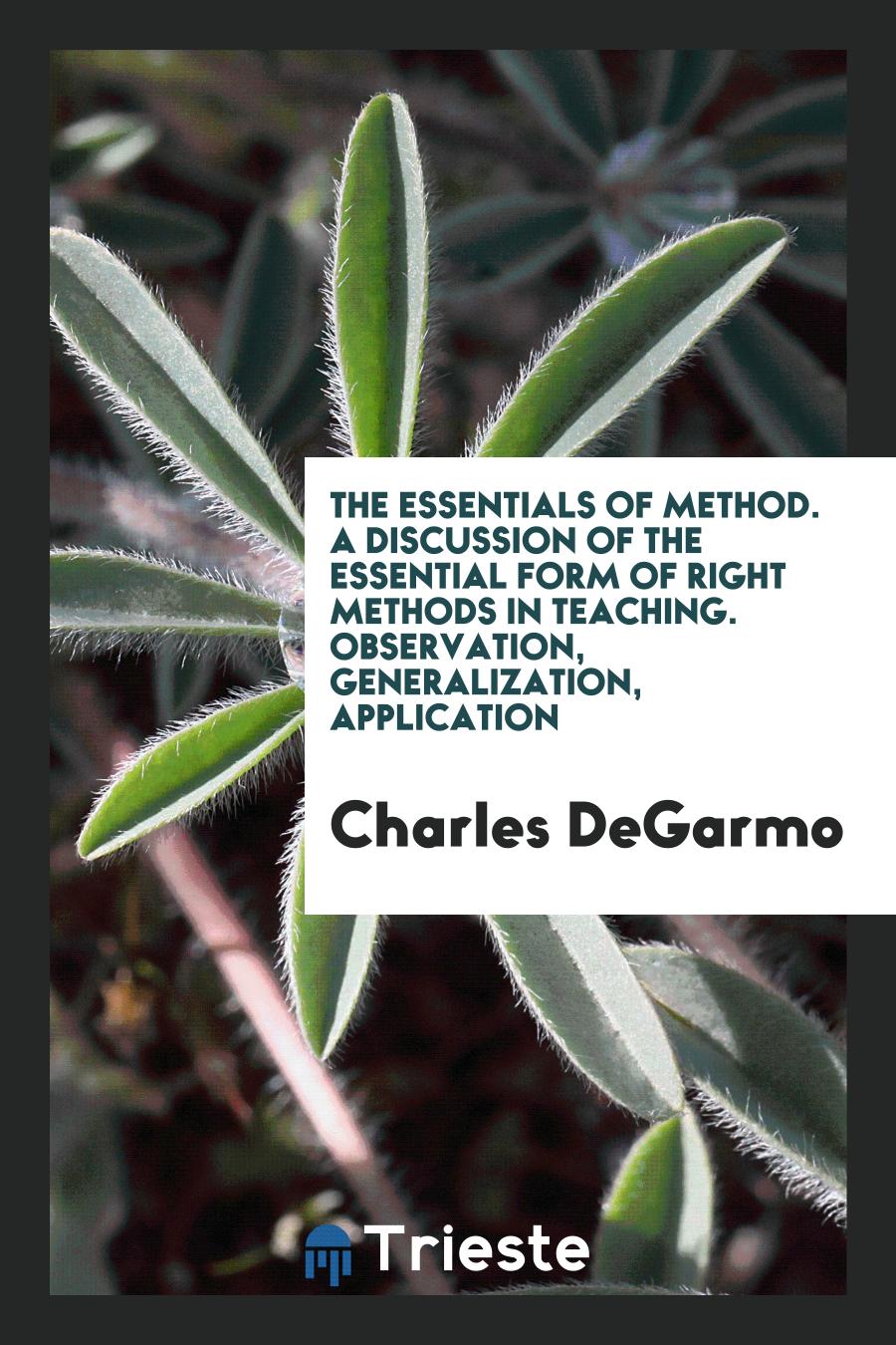 The Essentials of Method. A Discussion of the Essential Form of Right Methods in Teaching. Observation, Generalization, Application