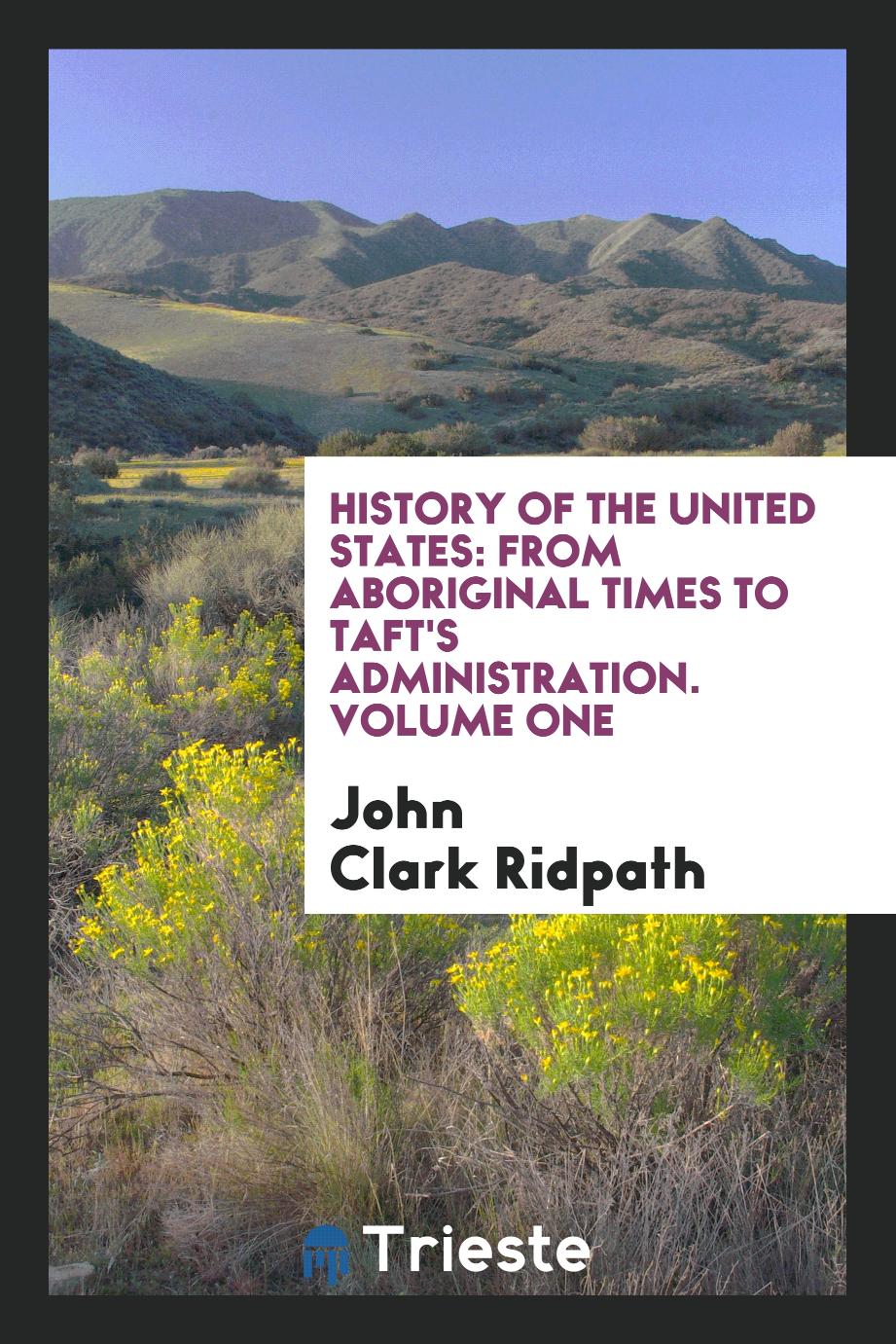 History of the United States: From Aboriginal Times to Taft's Administration. Volume One