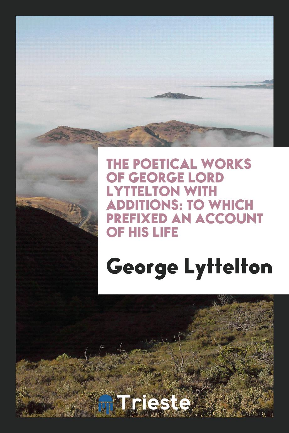 The Poetical Works of George Lord Lyttelton with Additions: To Which Prefixed an Account of His Life
