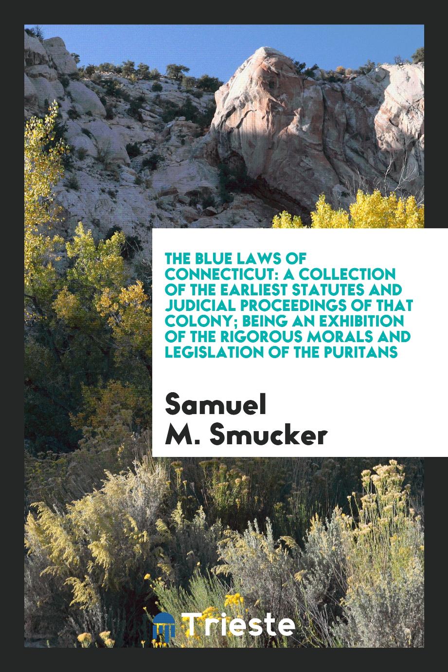 The Blue Laws of Connecticut: A Collection of the Earliest Statutes and Judicial Proceedings of That Colony; Being an Exhibition of the Rigorous Morals and Legislation of the Puritans