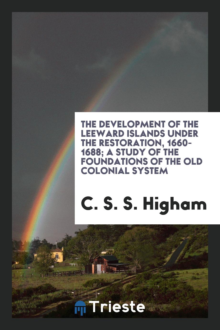 The development of the Leeward Islands under the Restoration, 1660-1688; a study of the foundations of the old colonial system