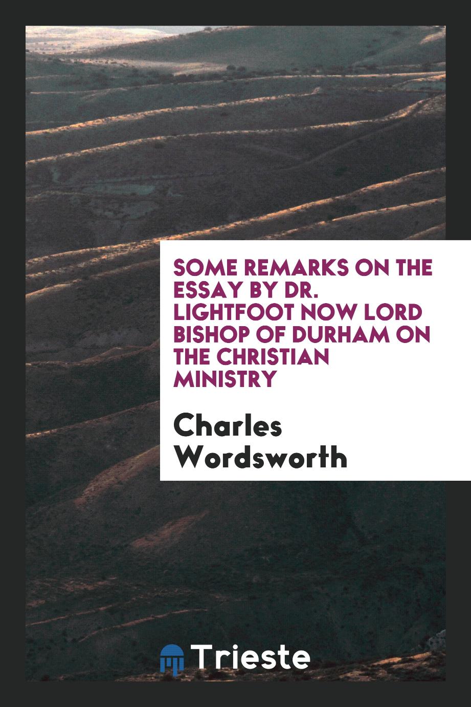 Some Remarks on the Essay by Dr. Lightfoot Now Lord Bishop of Durham on the Christian Ministry