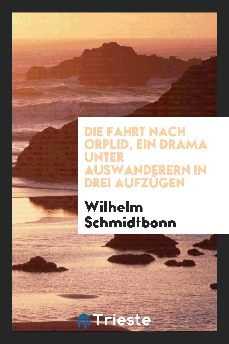 Wilhelm Schmidtbonn - Die Fahrt nach Orplid, ein Drama unter Auswanderern in drei Aufzügen