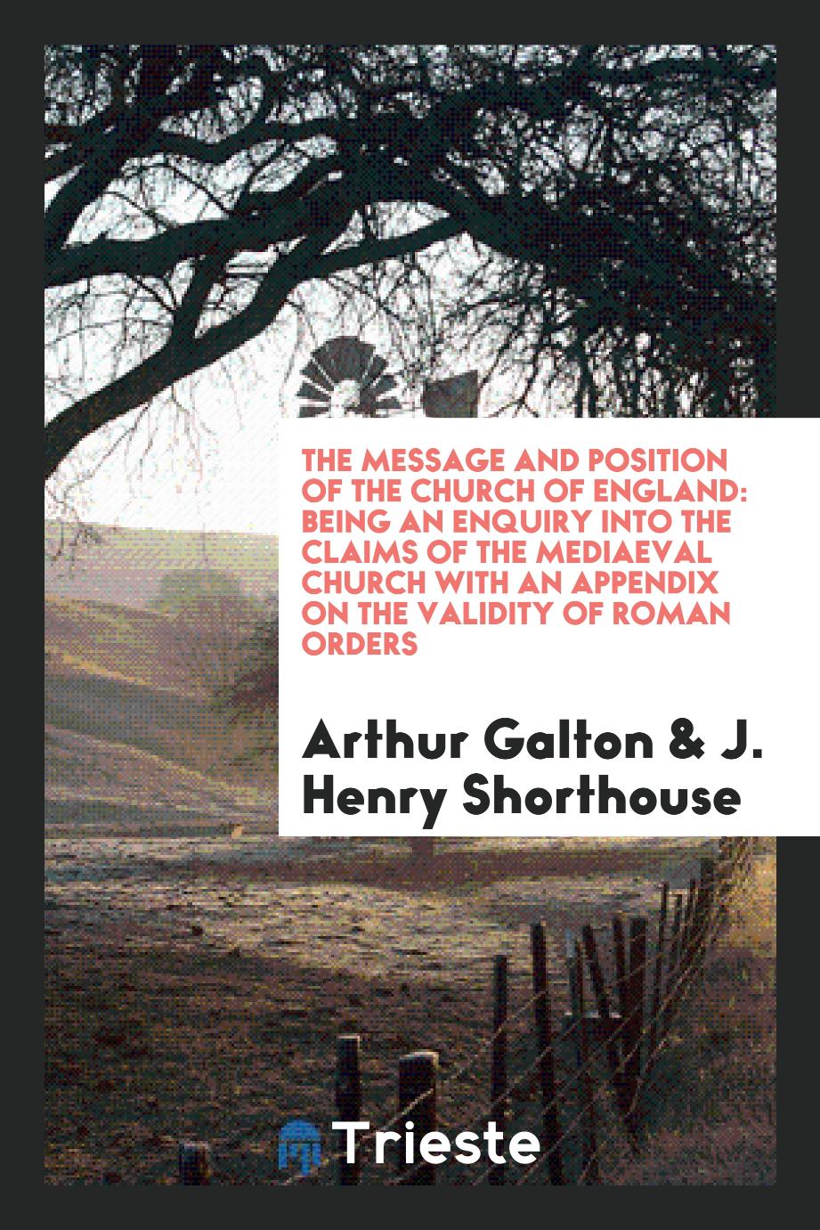 The message and position of the Church of England: being an enquiry into the claims of the mediaeval church with an appendix on the validity of Roman Orders