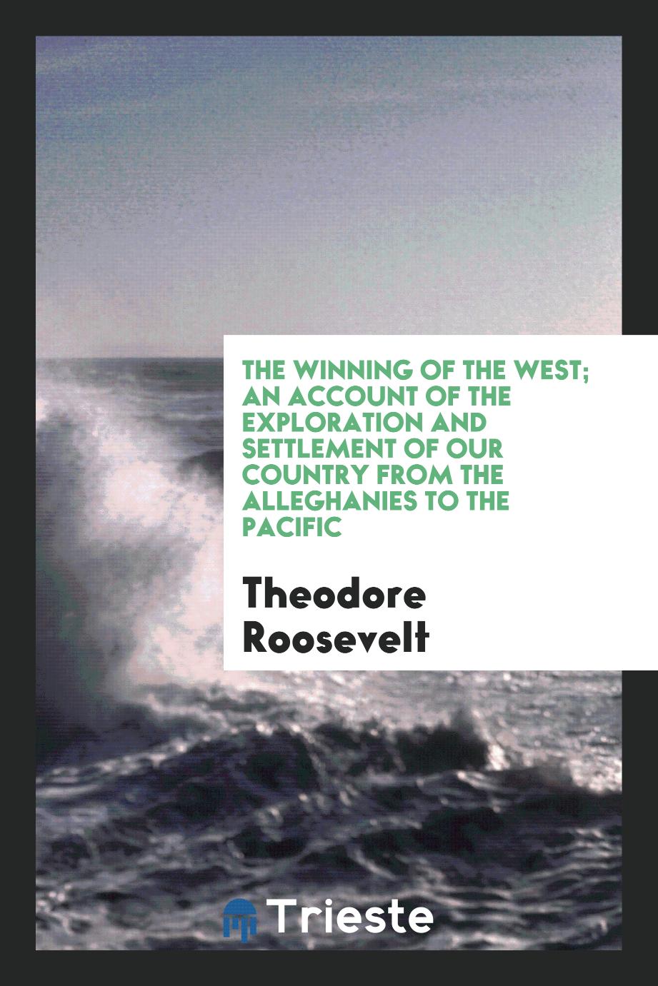 The Winning of the West; An Account of the Exploration and Settlement of Our Country from the Alleghanies to the Pacific