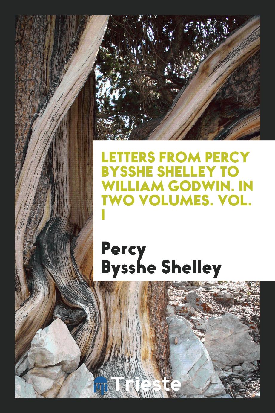 Letters from Percy Bysshe Shelley to William Godwin. In two Volumes. Vol. I