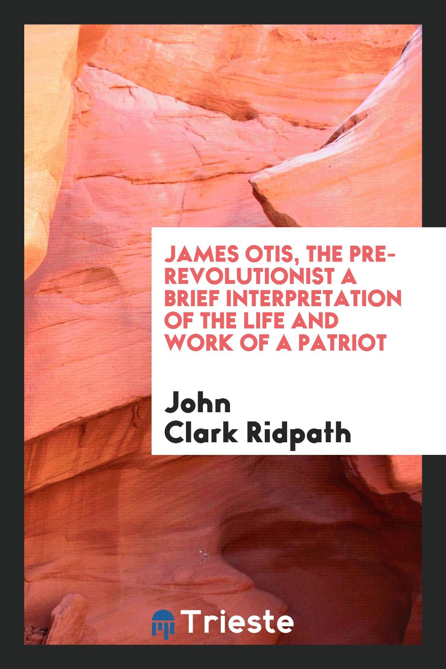 James Otis, the Pre-Revolutionist a Brief Interpretation of the Life and Work of a Patriot