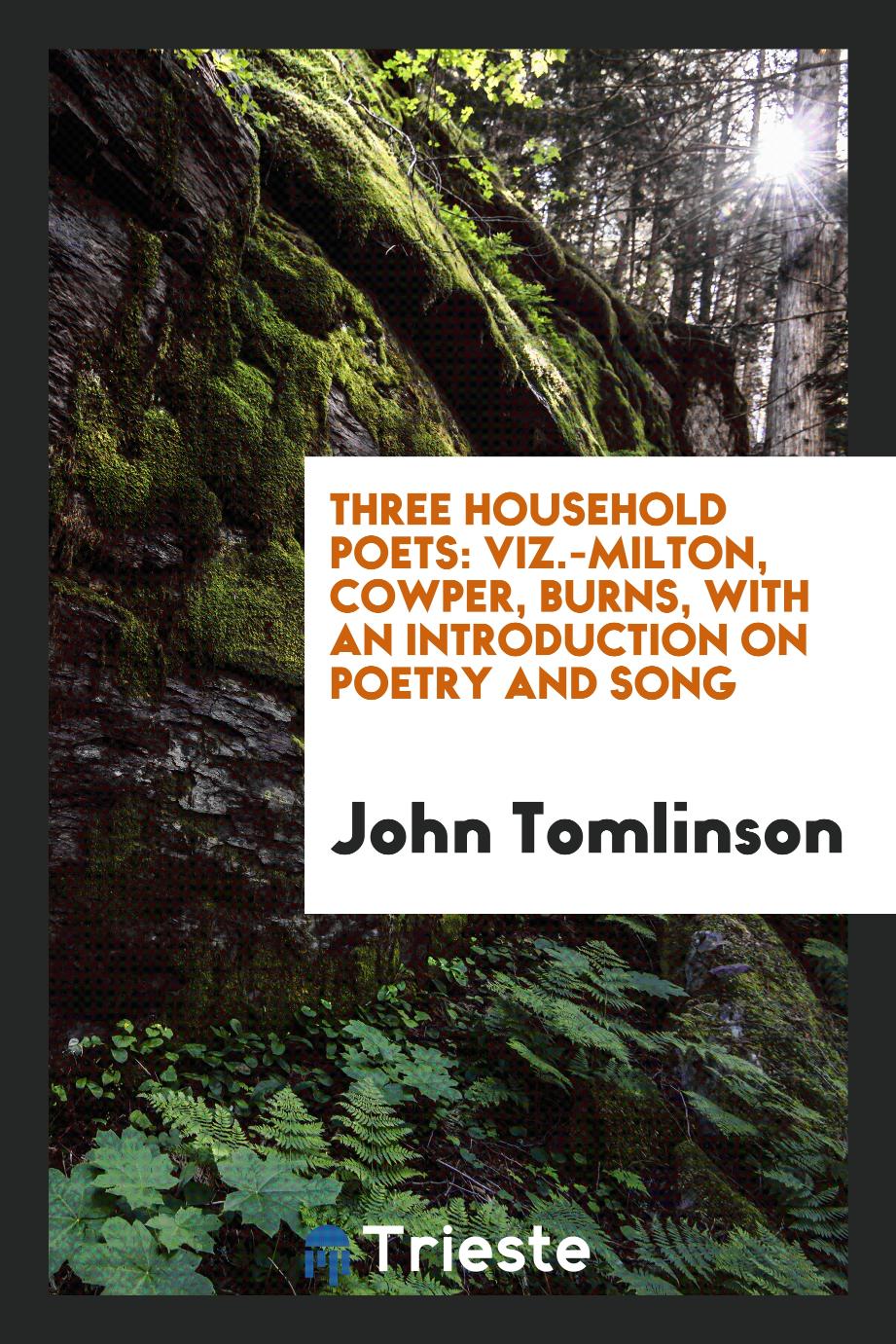 Three Household Poets: Viz.-Milton, Cowper, Burns, with an Introduction on Poetry and Song