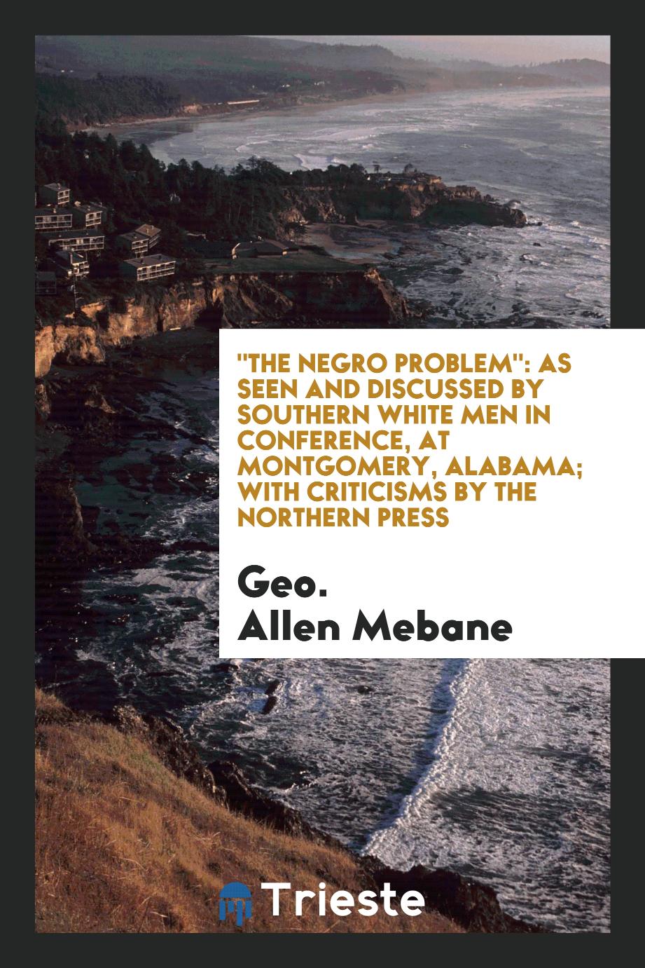 "The Negro Problem": As Seen and Discussed by Southern White Men in Conference, at Montgomery, Alabama; With Criticisms by the Northern Press